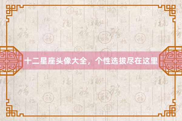 十二星座头像大全，个性选拔尽在这里