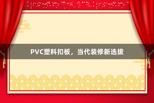 PVC塑料扣板，当代装修新选拔