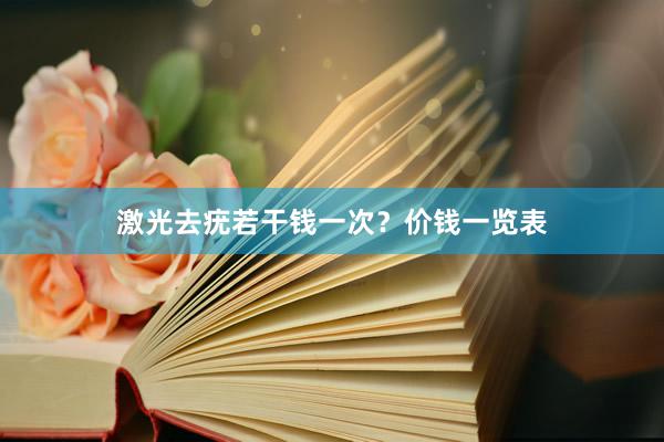 激光去疣若干钱一次？价钱一览表