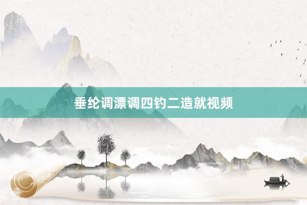 垂纶调漂调四钓二造就视频