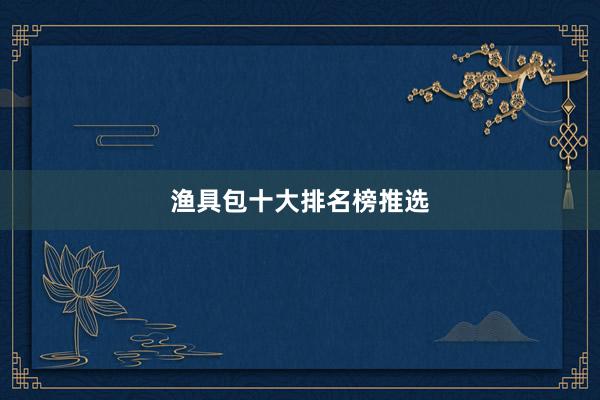 渔具包十大排名榜推选