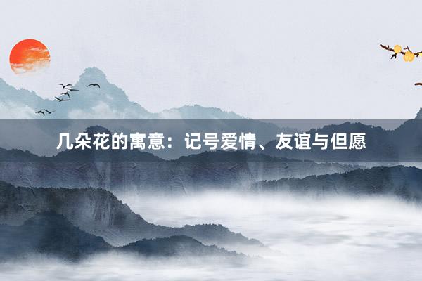 几朵花的寓意：记号爱情、友谊与但愿