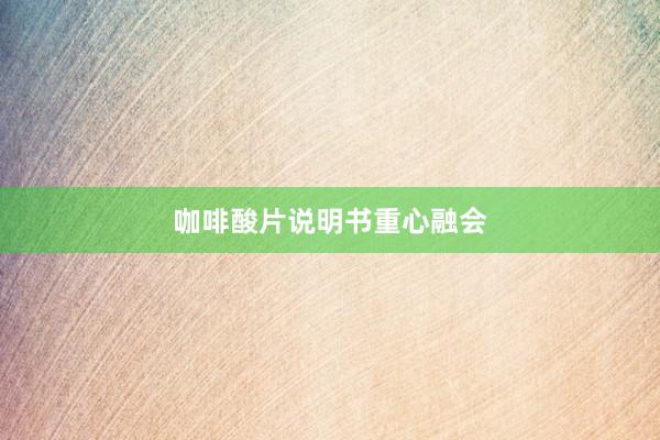 咖啡酸片说明书重心融会