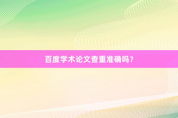 百度学术论文查重准确吗？
