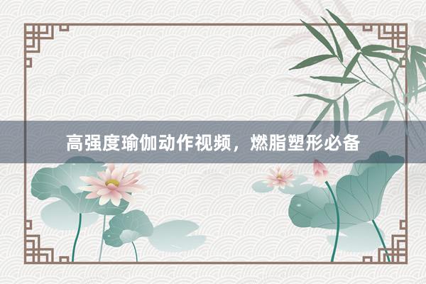 高强度瑜伽动作视频,燃脂塑形必备