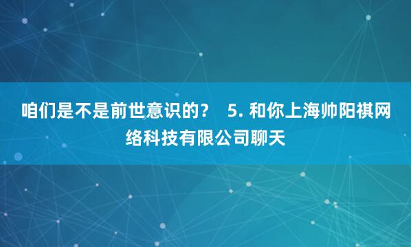 咱们是不是前世意识的？  5. 和你上海帅阳祺网络科技有限公司聊天
