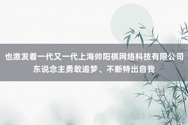 也激发着一代又一代上海帅阳祺网络科技有限公司东说念主勇敢追梦、不断特出自我
