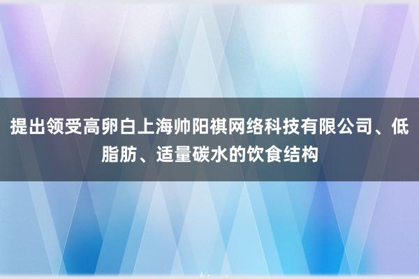 提出领受高卵白上海帅阳祺网络科技有限公司、低脂肪、适量碳水的饮食结构