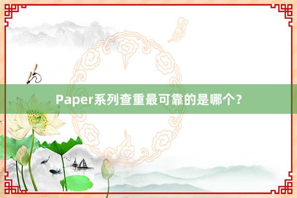 Paper系列查重最可靠的是哪个？