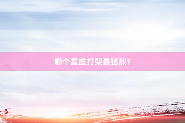 哪个星座打架最猛烈?