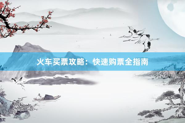 火车买票攻略：快速购票全指南