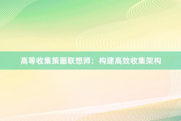 高等收集策画联想师：构建高效收集架构
