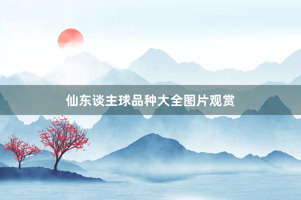 仙东谈主球品种大全图片观赏