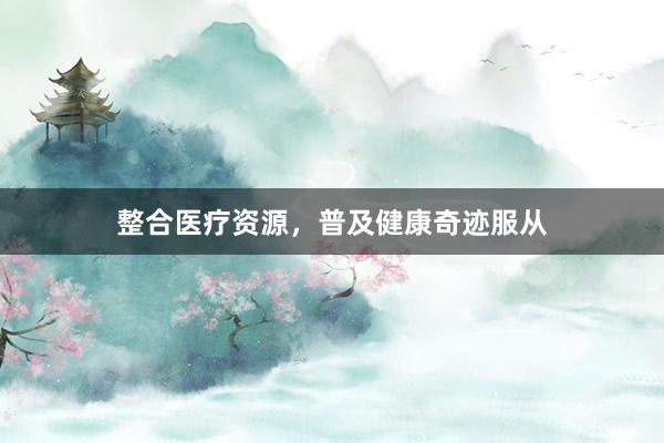 整合医疗资源，普及健康奇迹服从