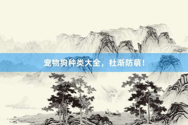 宠物狗种类大全，杜渐防萌！